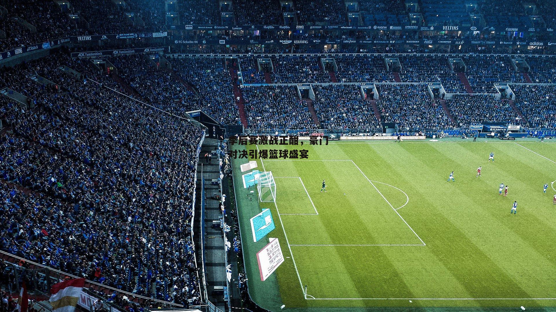 季后赛激战正酣，豪门对决引爆篮球盛宴