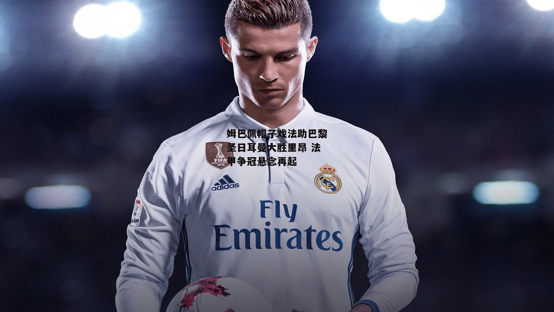 姆巴佩帽子戏法助巴黎圣日耳曼大胜里昂 法甲争冠悬念再起