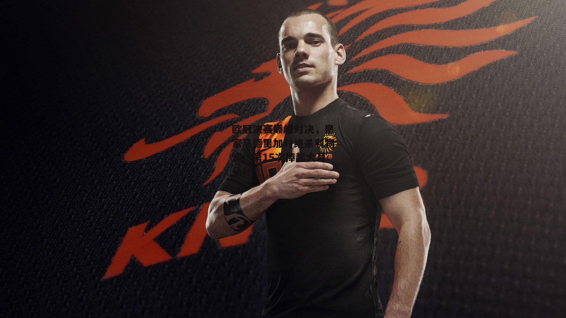 欧冠决赛巅峰对决,皇家马德里加时绝杀利物浦,第15次捧起大耳朵杯