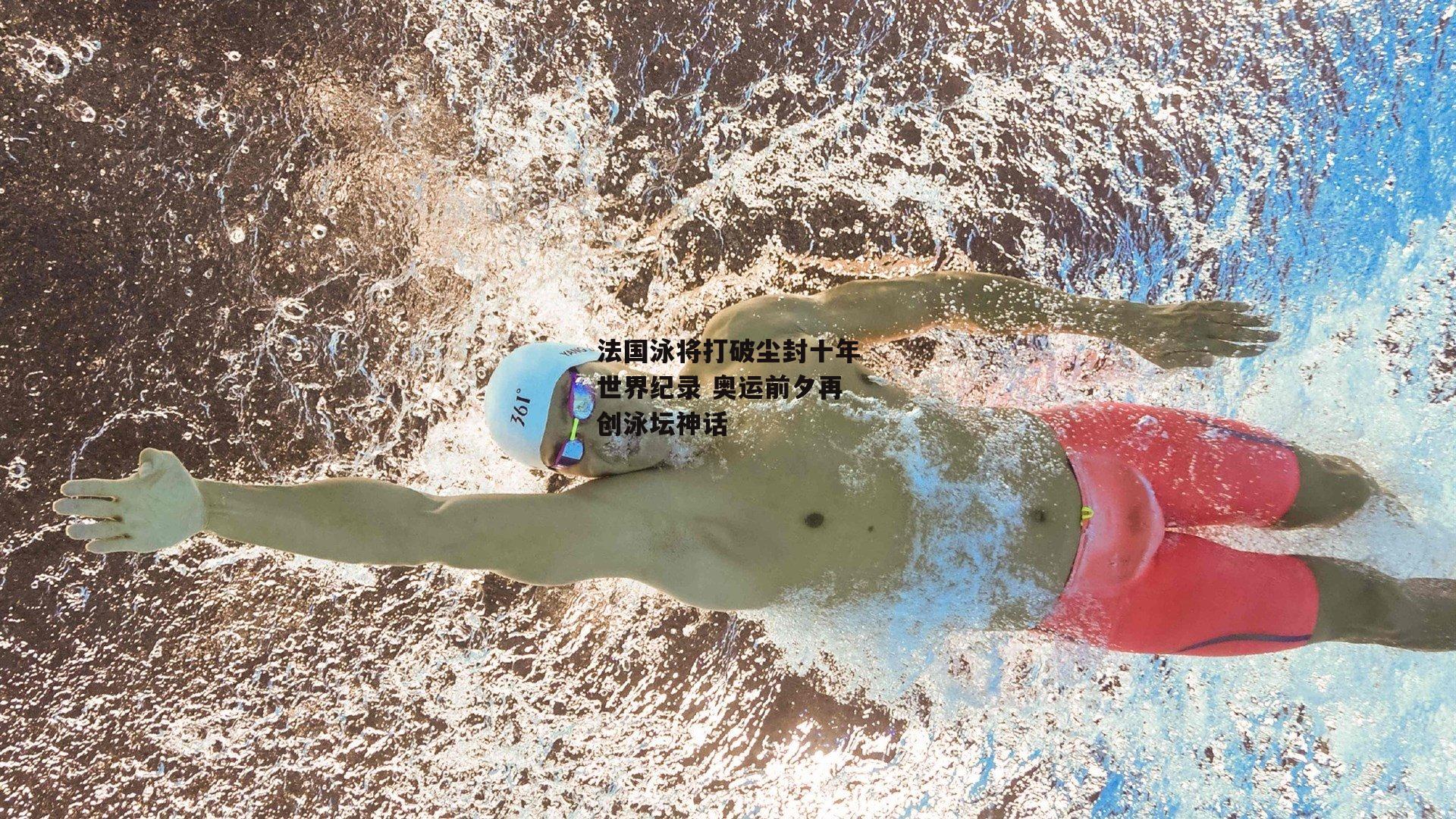 法国泳将打破尘封十年世界纪录 奥运前夕再创泳坛神话