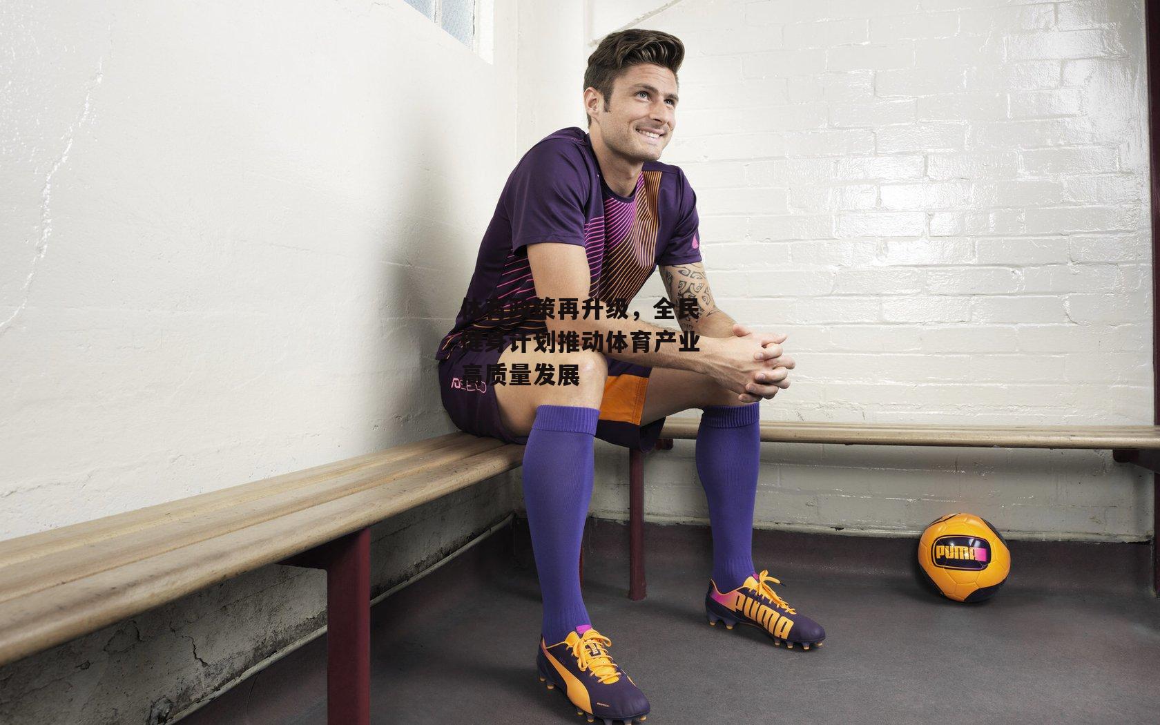 体育政策再升级，全民健身计划推动体育产业高质量发展