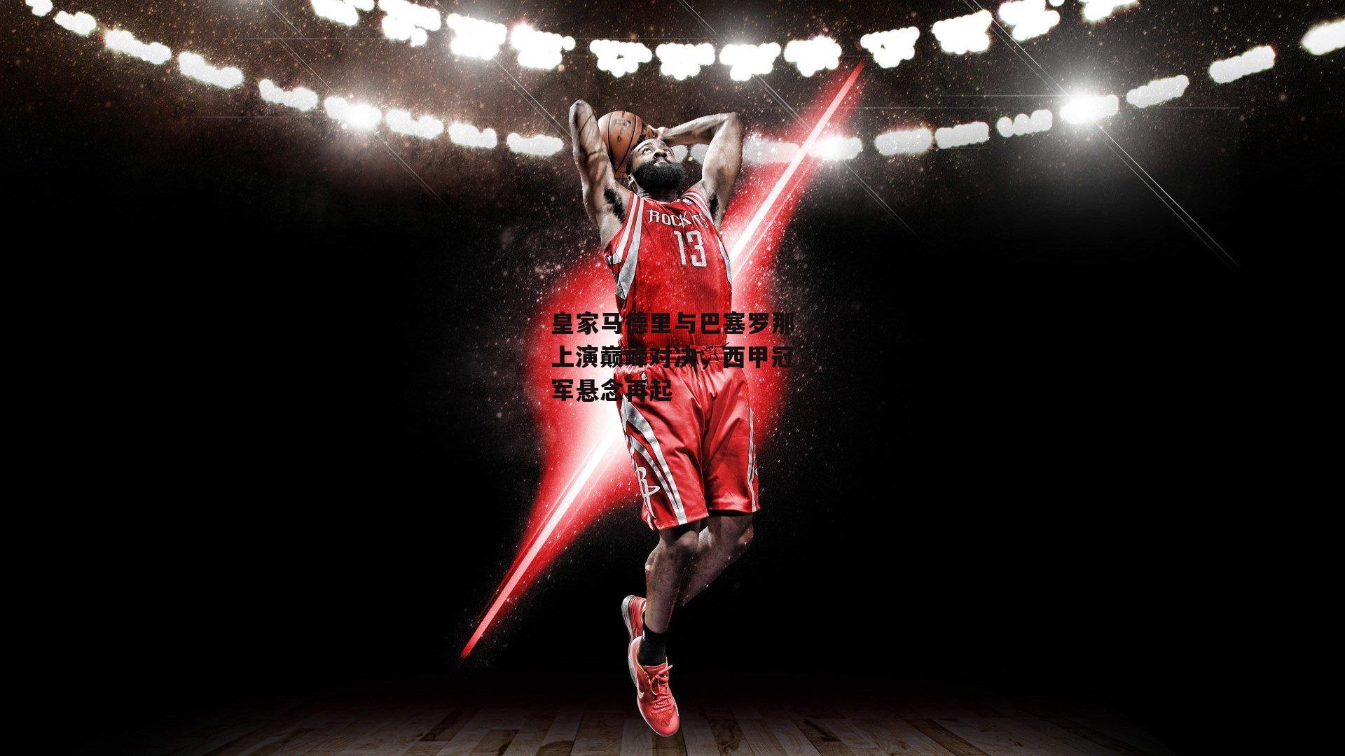 皇家马德里与巴塞罗那上演巅峰对决，西甲冠军悬念再起